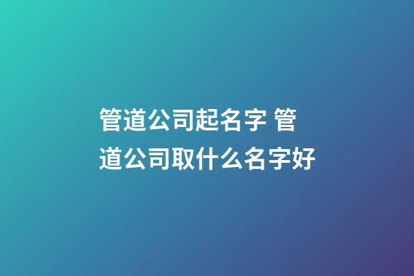 管道公司起名字 管道公司取什么名字好-第1張-公司起名-玄機(jī)派
